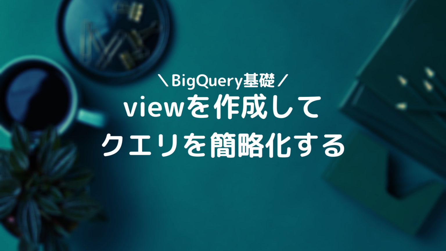 【BigQuery基礎】viewを作成してクエリを簡略化する
